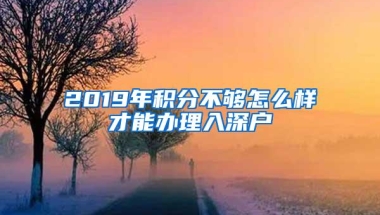 2019年积分不够怎么样才能办理入深户
