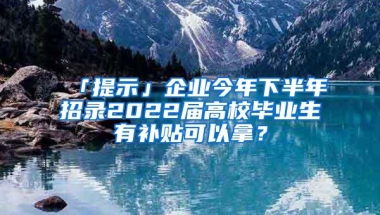 「提示」企业今年下半年招录2022届高校毕业生有补贴可以拿？