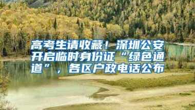 高考生请收藏！深圳公安开启临时身份证“绿色通道”，各区户政电话公布