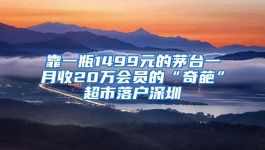 靠一瓶1499元的茅台一月收20万会员的“奇葩”超市落户深圳