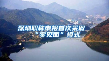 深圳职称申报首次采取“零见面”模式