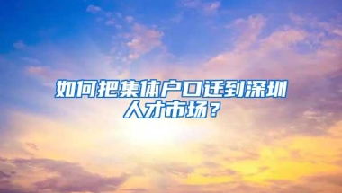 如何把集体户口迁到深圳人才市场？