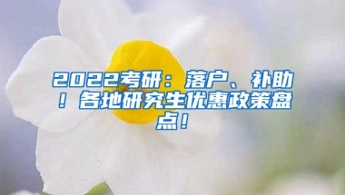 2022考研：落户、补助！各地研究生优惠政策盘点！