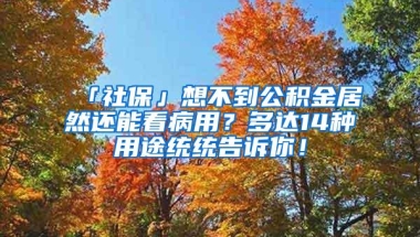 「社保」想不到公积金居然还能看病用？多达14种用途统统告诉你！