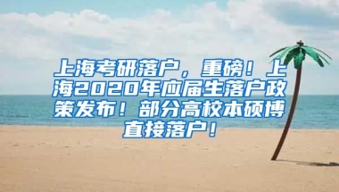 上海考研落户，重磅！上海2020年应届生落户政策发布！部分高校本硕博直接落户！