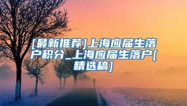 [最新推荐]上海应届生落户积分_上海应届生落户[精选稿]