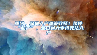 重磅，深圳入户政策收紧！条件“超严”，全日制大专将无法入户