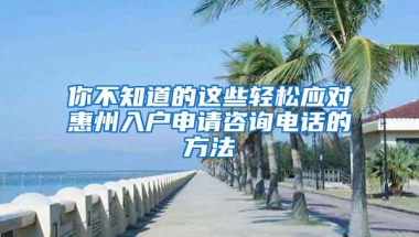 你不知道的这些轻松应对惠州入户申请咨询电话的方法
