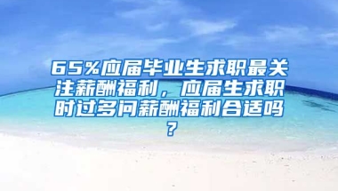 65%应届毕业生求职最关注薪酬福利，应届生求职时过多问薪酬福利合适吗？