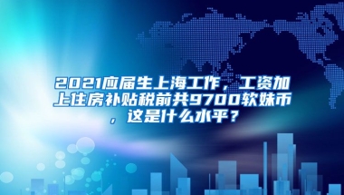 2021应届生上海工作，工资加上住房补贴税前共9700软妹币，这是什么水平？