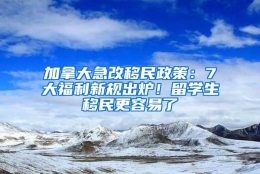 加拿大急改移民政策：7大福利新规出炉！留学生移民更容易了