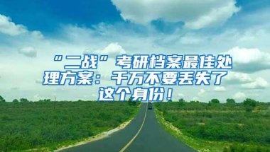 “二战”考研档案最佳处理方案：千万不要丢失了这个身份！