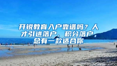 开锐教育入户靠谱吗？人才引进落户、积分落户，总有一款适合你