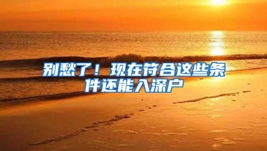别愁了！现在符合这些条件还能入深户