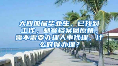 大四应届毕业生，已找到工作，邮寄档案回原籍，需不需要办理人事代理，什么时候办理？