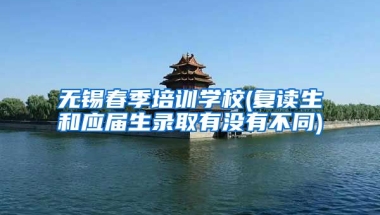 无锡春季培训学校(复读生和应届生录取有没有不同)