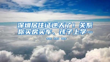 深圳居住证逆天了！关系你买房买车、孩子上学…………