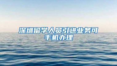深圳留学人员引进业务可手机办理