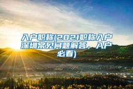 入户职称(2021职称入户深圳常见问题解答，入户必看)