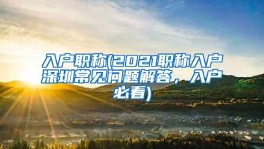 入户职称(2021职称入户深圳常见问题解答，入户必看)