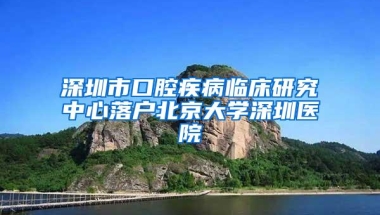 深圳市口腔疾病临床研究中心落户北京大学深圳医院