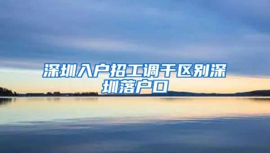 深圳入户招工调干区别深圳落户口