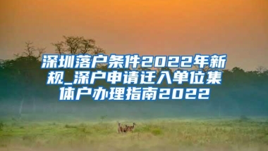 深圳落户条件2022年新规_深户申请迁入单位集体户办理指南2022