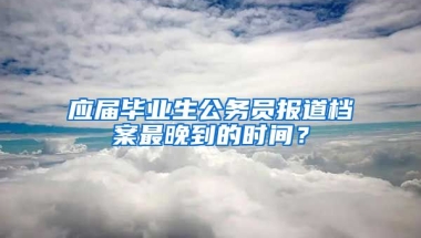 应届毕业生公务员报道档案最晚到的时间？