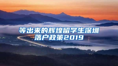 等出来的辉煌留学生深圳落户政策2019