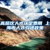 高层次人才认定费用 上海市人才引进政策