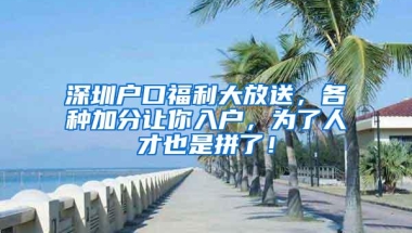 深圳户口福利大放送，各种加分让你入户，为了人才也是拼了！