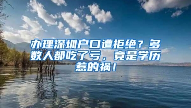 办理深圳户口遭拒绝？多数人都吃了亏，竟是学历惹的祸！