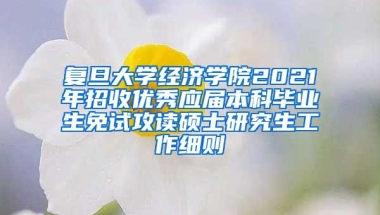 复旦大学经济学院2021年招收优秀应届本科毕业生免试攻读硕士研究生工作细则