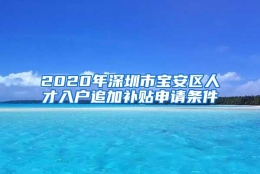 2020年深圳市宝安区人才入户追加补贴申请条件