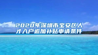 2020年深圳市宝安区人才入户追加补贴申请条件
