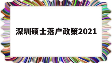 深圳硕士落户政策2021(研究生深圳落户政策2021)