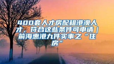 400套人才房配租港澳人才，符合这些条件可申请｜前海惠港九件实事之“住房”