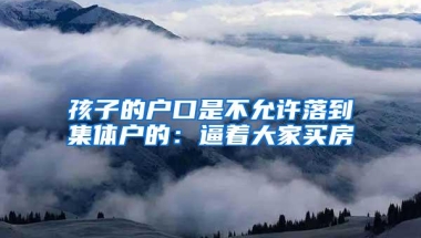 孩子的户口是不允许落到集体户的：逼着大家买房