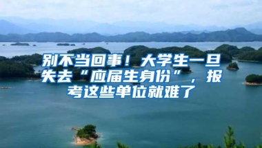 别不当回事！大学生一旦失去“应届生身份”，报考这些单位就难了