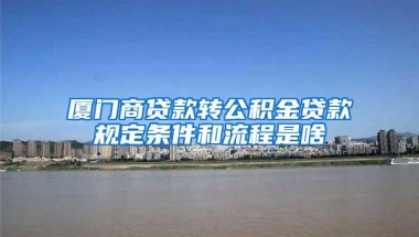 厦门商贷款转公积金贷款规定条件和流程是啥