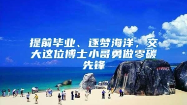 提前毕业、逐梦海洋，交大这位博士小哥勇做零碳先锋