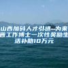 山西加码人才引进 为来晋工作博士一次性奖励生活补助10万元