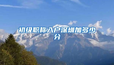 初级职称入户深圳加多少分