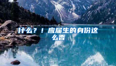 什么？！应届生的身份这么香