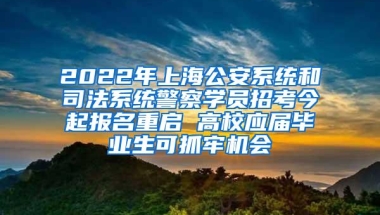 2022年上海公安系统和司法系统警察学员招考今起报名重启 高校应届毕业生可抓牢机会