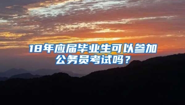18年应届毕业生可以参加公务员考试吗？