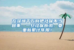在深圳千万别把社保不当回事，一旦社保断缴，要重新累计年限！