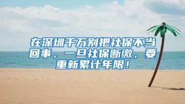 在深圳千万别把社保不当回事，一旦社保断缴，要重新累计年限！