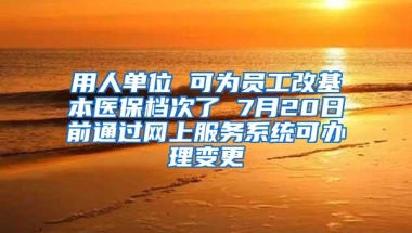 用人单位 可为员工改基本医保档次了 7月20日前通过网上服务系统可办理变更