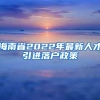 海南省2022年最新人才引进落户政策
